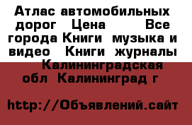 Атлас автомобильных дорог › Цена ­ 50 - Все города Книги, музыка и видео » Книги, журналы   . Калининградская обл.,Калининград г.